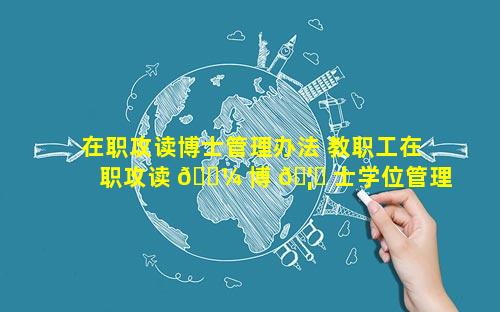 在职攻读博士管理办法 教职工在职攻读 🐼 博 🦈 士学位管理办法
